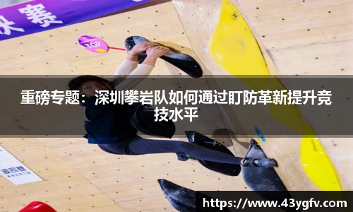 重磅专题：深圳攀岩队如何通过盯防革新提升竞技水平