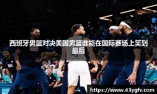 西班牙男篮对决美国男篮谁能在国际赛场上笑到最后